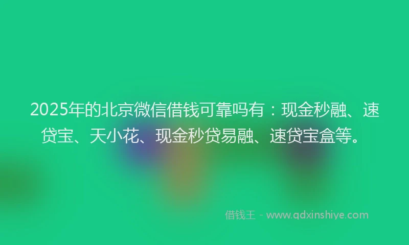 2025年的北京微信借钱可靠吗有：现金秒融、速贷宝、天小花、现金秒贷易融、速贷宝盒等。