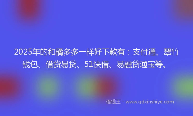 2025年的和橘多多一样好下款有：支付通、翠竹钱包、借贷易贷、51快借、易融贷通宝等。