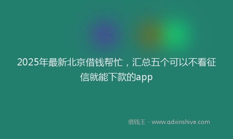 2025年最新北京借钱帮忙，汇总五个可以不看征信就能下款的app