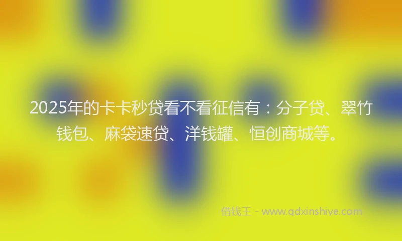 2025年的卡卡秒贷看不看征信有：分子贷、翠竹钱包、麻袋速贷、洋钱罐、恒创商城等。