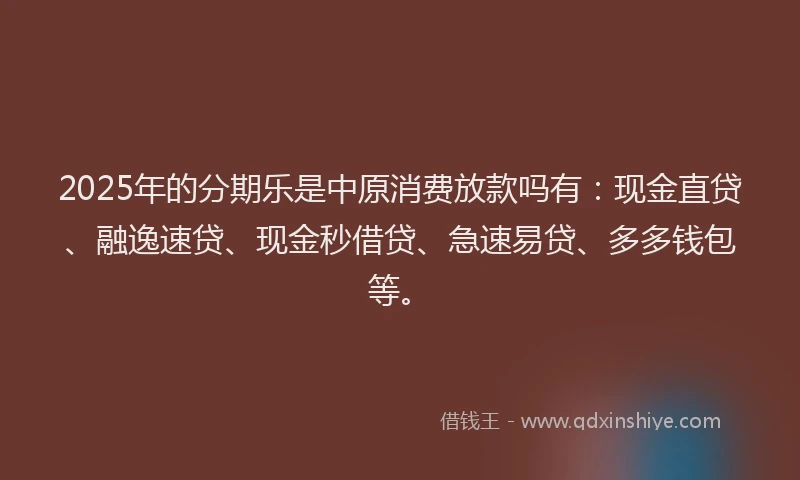 2025年的分期乐是中原消费放款吗有：现金直贷、融逸速贷、现金秒借贷、急速易贷、多多钱包等。