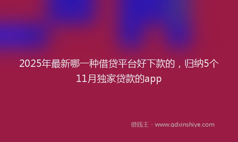 2025年最新哪一种借贷平台好下款的，归纳5个11月独家贷款的app