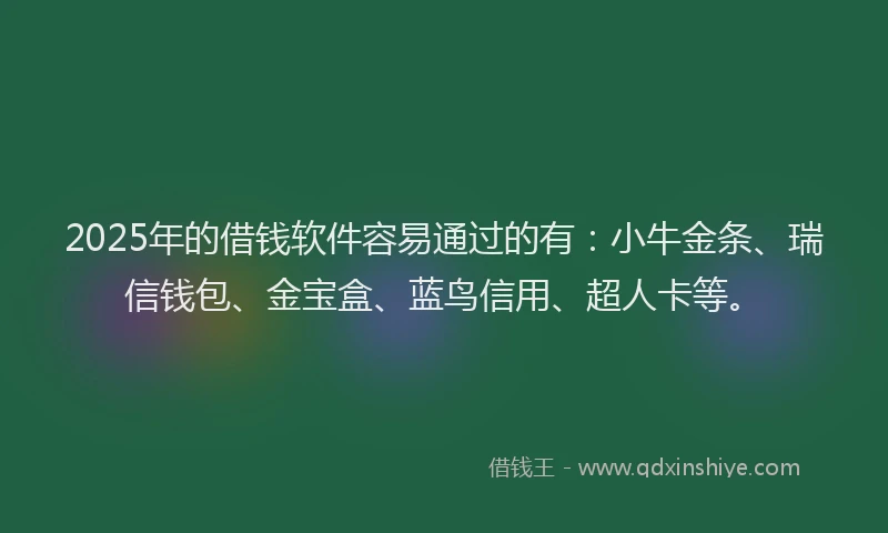 2025年的借钱软件容易通过的有：小牛金条、瑞信钱包、金宝盒、蓝鸟信用、超人卡等。