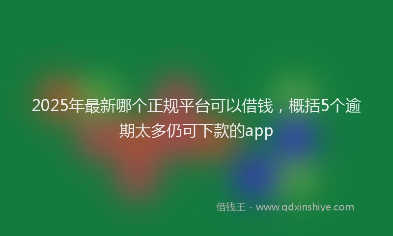 2025年最新哪个正规平台可以借钱，概括5个逾期太多仍可下款的app