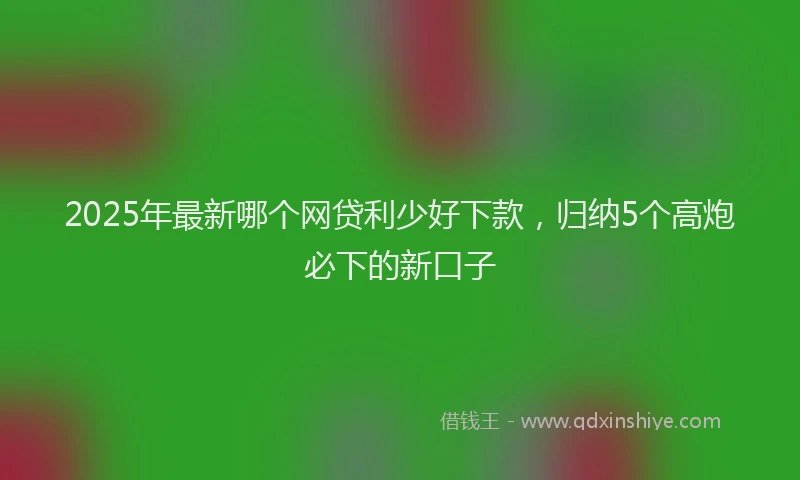 2025年最新哪个网贷利少好下款，归纳5个高炮必下的新口子
