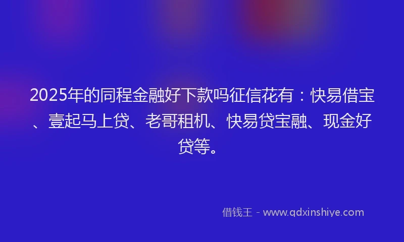 2025年的同程金融好下款吗征信花有：快易借宝、壹起马上贷、老哥租机、快易贷宝融、现金好贷等。