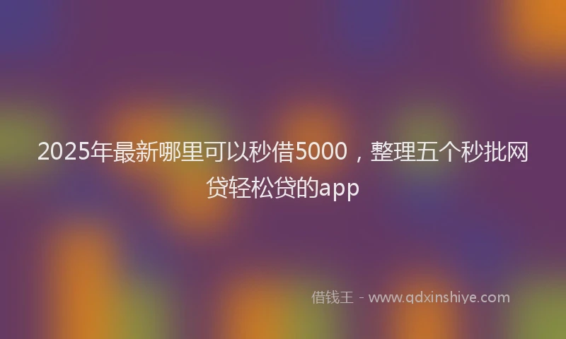 2025年最新哪里可以秒借5000，整理五个秒批网贷轻松贷的app