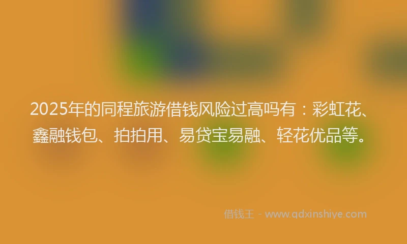 2025年的同程旅游借钱风险过高吗有：彩虹花、鑫融钱包、拍拍用、易贷宝易融、轻花优品等。