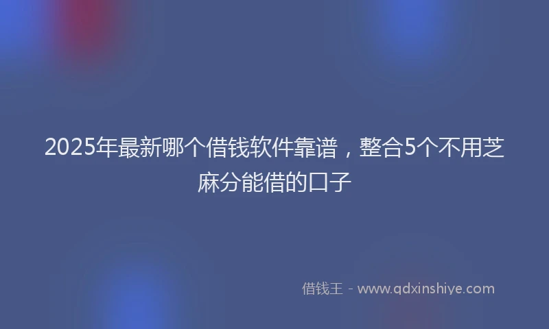 2025年最新哪个借钱软件靠谱，整合5个不用芝麻分能借的口子