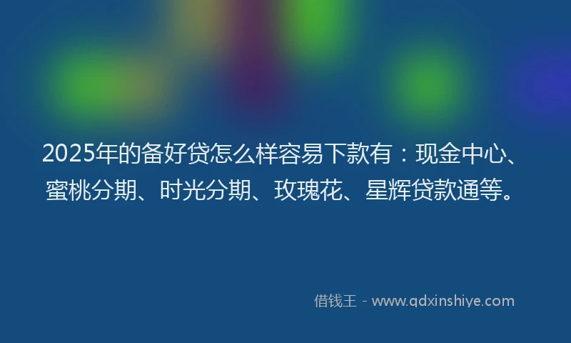 2025年的备好贷怎么样容易下款有：现金中心、蜜桃分期、时光分期、玫瑰花、星辉贷款通等。