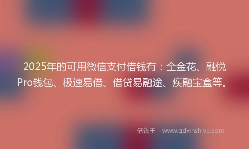 2025年的可用微信支付借钱有：全金花、融悦Pro钱包、极速易借、借贷易融途、疾融宝盒等。