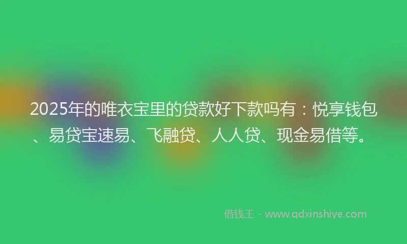 2025年的唯衣宝里的贷款好下款吗有：悦享钱包、易贷宝速易、飞融贷、人人贷、现金易借等。