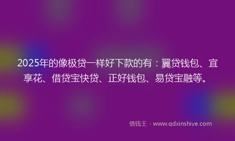 2025年的像极贷一样好下款的有：翼贷钱包、宜享花、借贷宝快贷、正好钱包、易贷宝融等。