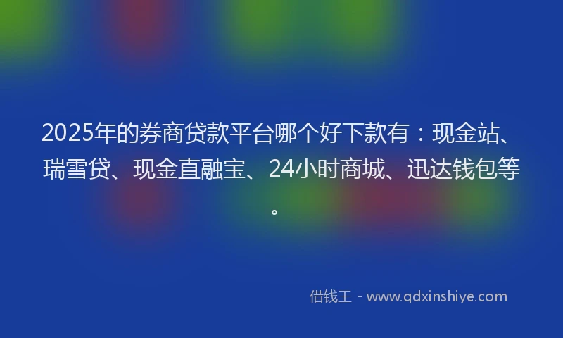 2025年的券商贷款平台哪个好下款有：现金站、瑞雪贷、现金直融宝、24小时商城、迅达钱包等。