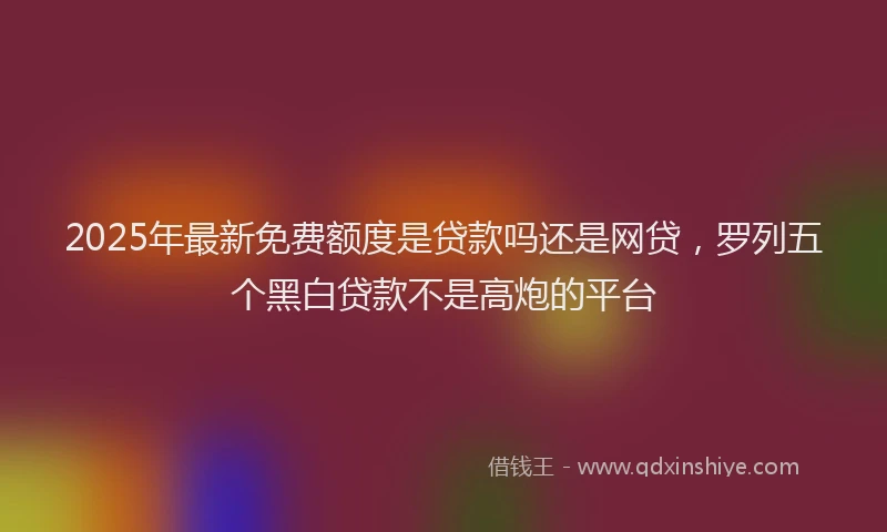 2025年最新免费额度是贷款吗还是网贷，罗列五个黑白贷款不是高炮的平台