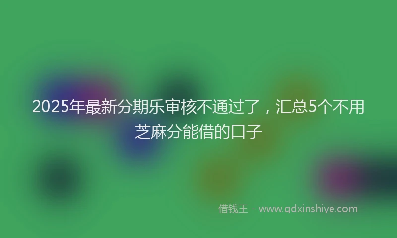 2025年最新分期乐审核不通过了，汇总5个不用芝麻分能借的口子