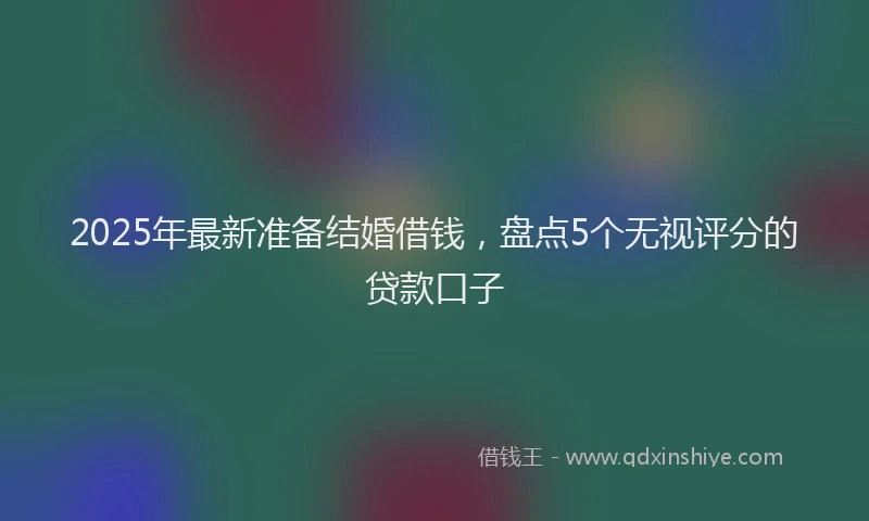 2025年最新准备结婚借钱，盘点5个无视评分的贷款口子