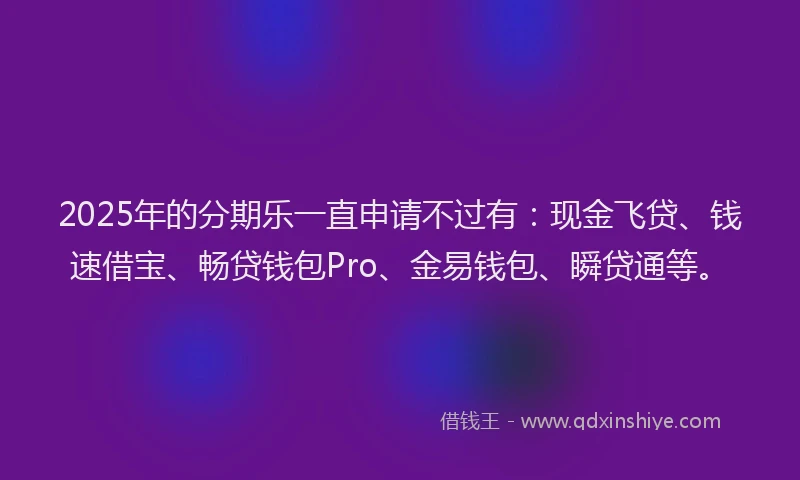 2025年的分期乐一直申请不过有：现金飞贷、钱速借宝、畅贷钱包Pro、金易钱包、瞬贷通等。