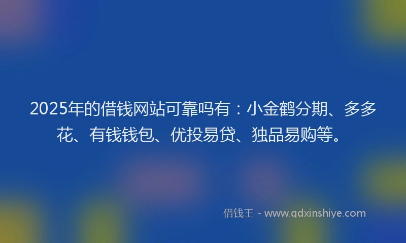 2025年的借钱网站可靠吗有：小金鹤分期、多多花、有钱钱包、优投易贷、独品易购等。