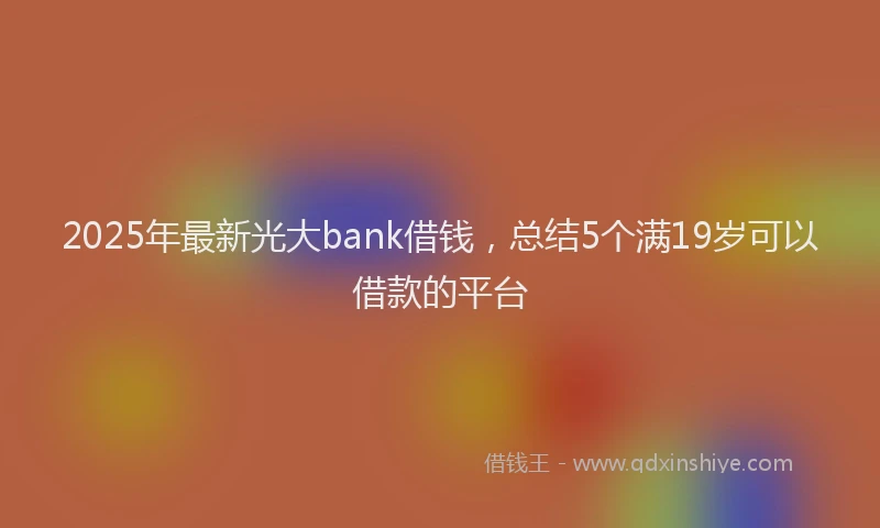 2025年最新光大bank借钱，总结5个满19岁可以借款的平台