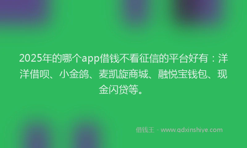 2025年的哪个app借钱不看征信的平台好有：洋洋借呗、小金鸽、麦凯旋商城、融悦宝钱包、现金闪贷等。