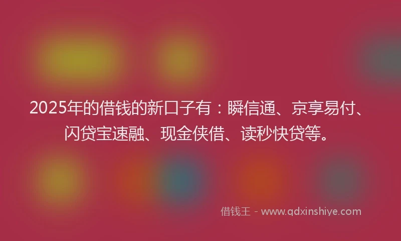 2025年的借钱的新口子有：瞬信通、京享易付、闪贷宝速融、现金侠借、读秒快贷等。