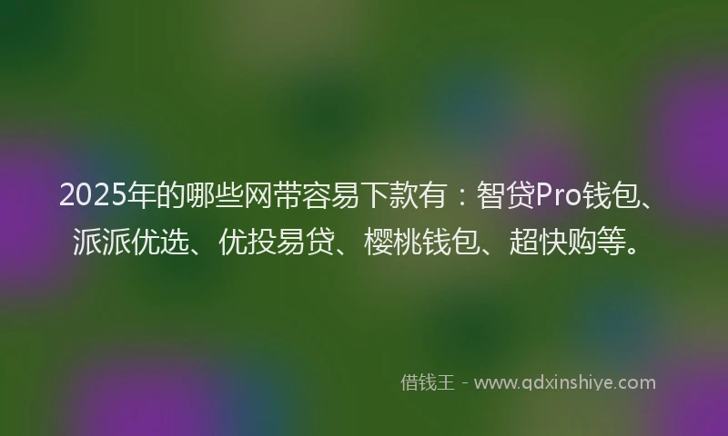 2025年的哪些网带容易下款有：智贷Pro钱包、派派优选、优投易贷、樱桃钱包、超快购等。