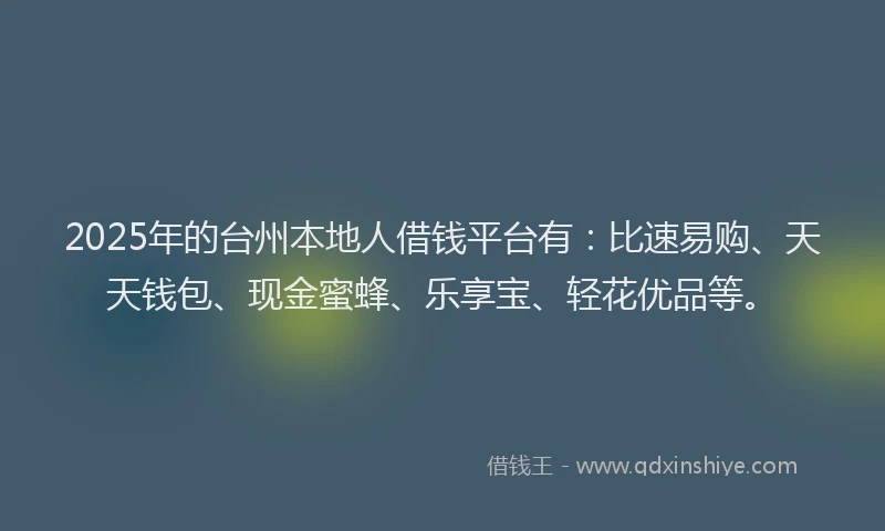 2025年的台州本地人借钱平台有：比速易购、天天钱包、现金蜜蜂、乐享宝、轻花优品等。