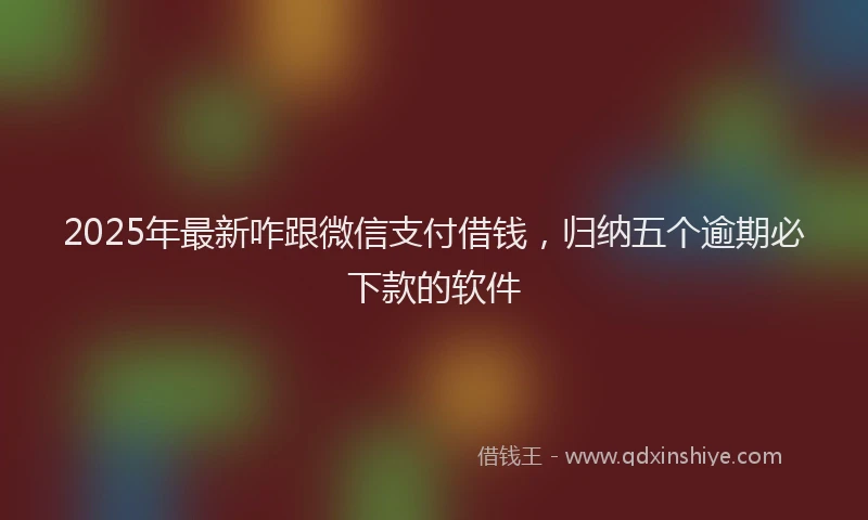 2025年最新咋跟微信支付借钱，归纳五个逾期必下款的软件