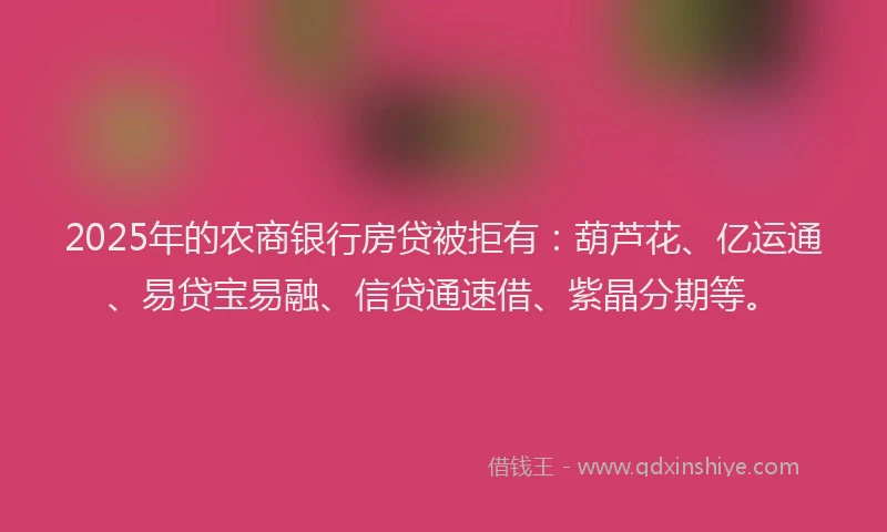 2025年的农商银行房贷被拒有：葫芦花、亿运通、易贷宝易融、信贷通速借、紫晶分期等。