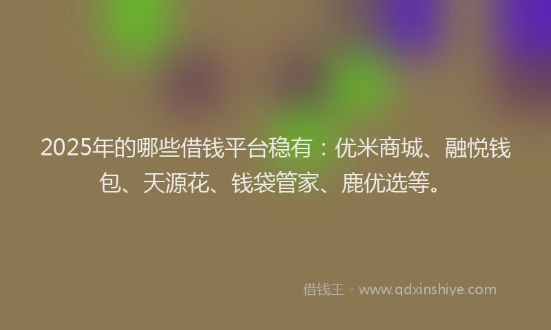 2025年的哪些借钱平台稳有：优米商城、融悦钱包、天源花、钱袋管家、鹿优选等。