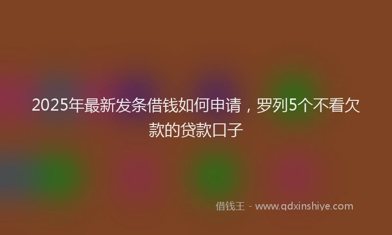 2025年最新发条借钱如何申请，罗列5个不看欠款的贷款口子