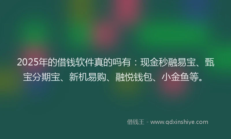 2025年的借钱软件真的吗有：现金秒融易宝、甄宝分期宝、新机易购、融悦钱包、小金鱼等。