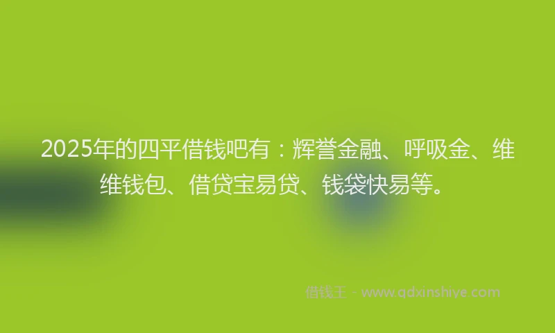 2025年的四平借钱吧有：辉誉金融、呼吸金、维维钱包、借贷宝易贷、钱袋快易等。
