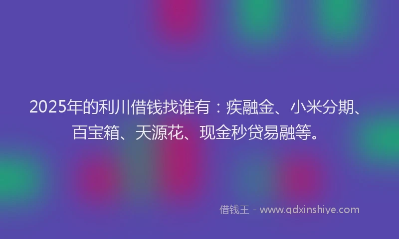 2025年的利川借钱找谁有：疾融金、小米分期、百宝箱、天源花、现金秒贷易融等。