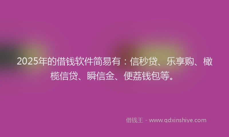 2025年的借钱软件简易有：信秒贷、乐享购、橄榄信贷、瞬信金、便荔钱包等。