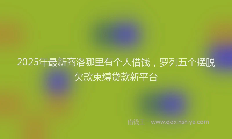 2025年最新商洛哪里有个人借钱，罗列五个摆脱欠款束缚贷款新平台