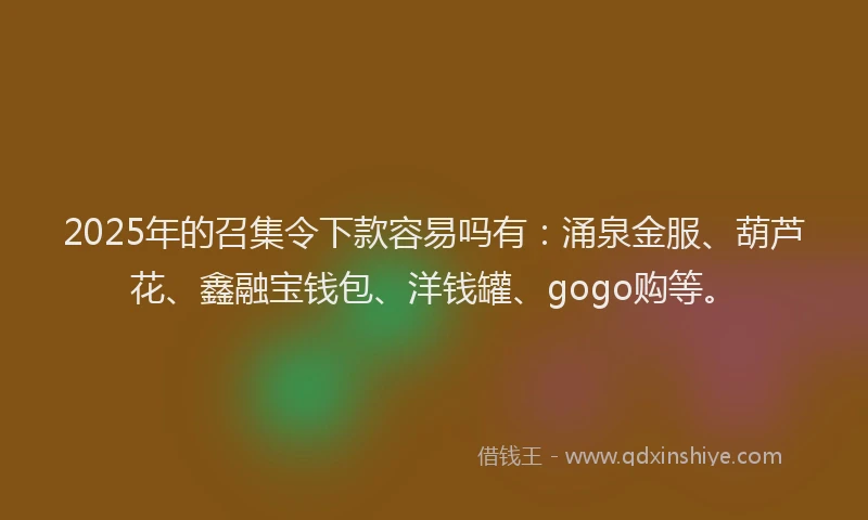 2025年的召集令下款容易吗有：涌泉金服、葫芦花、鑫融宝钱包、洋钱罐、gogo购等。