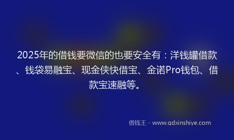 2025年的借钱要微信的也要安全有：洋钱罐借款、钱袋易融宝、现金侠快借宝、金诺Pro钱包、借款宝速融等。