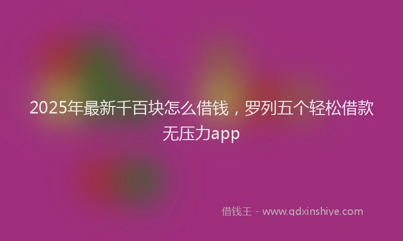 2025年最新千百块怎么借钱，罗列五个轻松借款无压力app