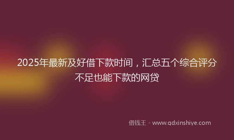 2025年最新及好借下款时间，汇总五个综合评分不足也能下款的网贷