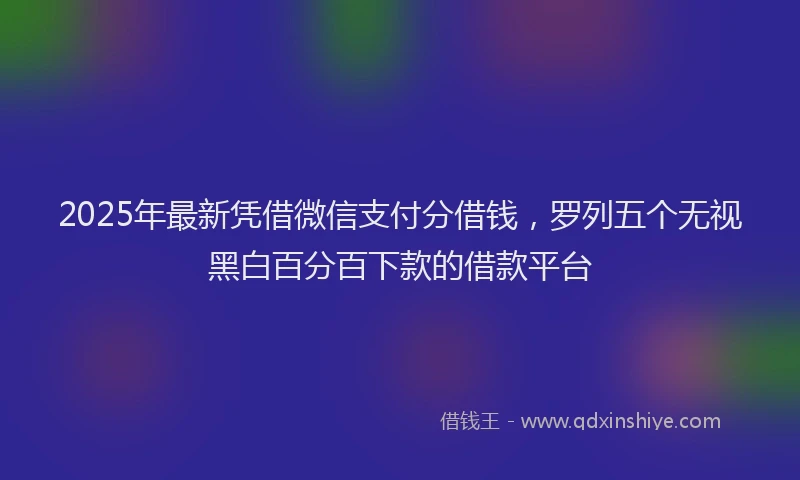 2025年最新凭借微信支付分借钱，罗列五个无视黑白百分百下款的借款平台