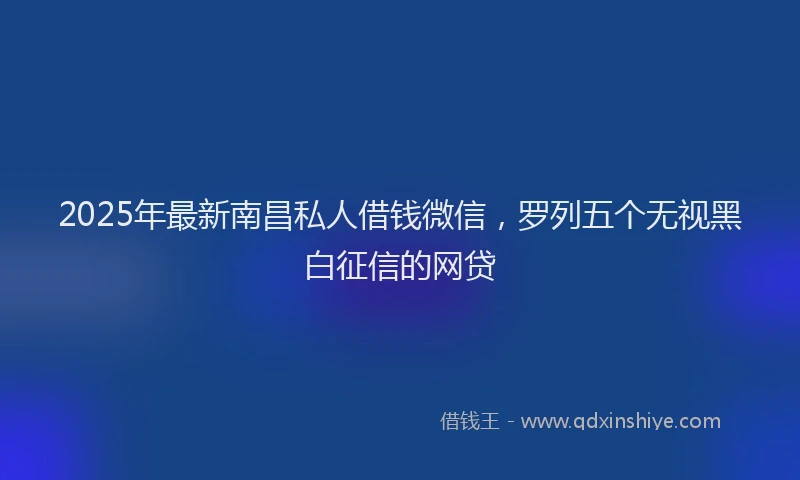 2025年最新南昌私人借钱微信，罗列五个无视黑白征信的网贷