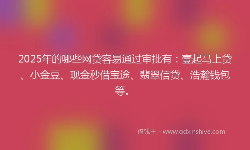 2025年的哪些网贷容易通过审批有：壹起马上贷、小金豆、现金秒借宝途、翡翠信贷、浩瀚钱包等。
