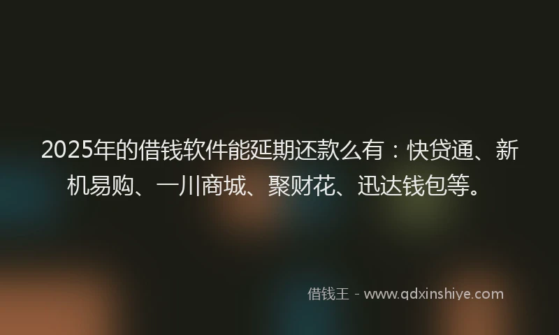 2025年的借钱软件能延期还款么有：快贷通、新机易购、一川商城、聚财花、迅达钱包等。
