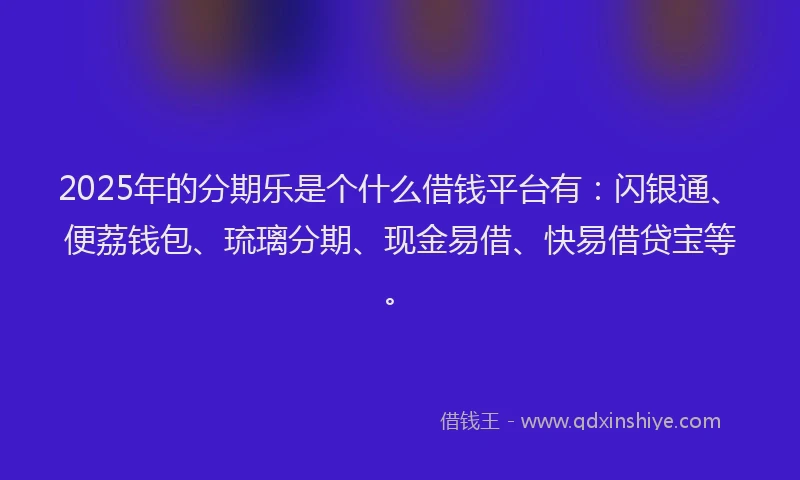 2025年的分期乐是个什么借钱平台有：闪银通、便荔钱包、琉璃分期、现金易借、快易借贷宝等。