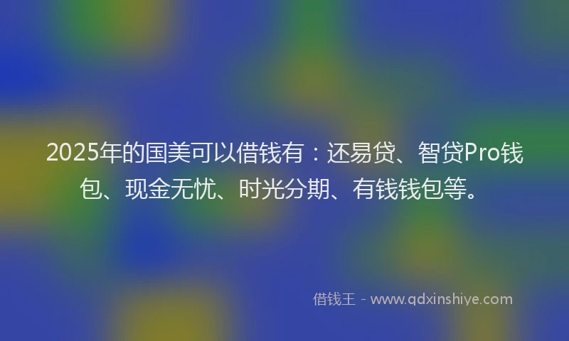 2025年的国美可以借钱有：还易贷、智贷Pro钱包、现金无忧、时光分期、有钱钱包等。