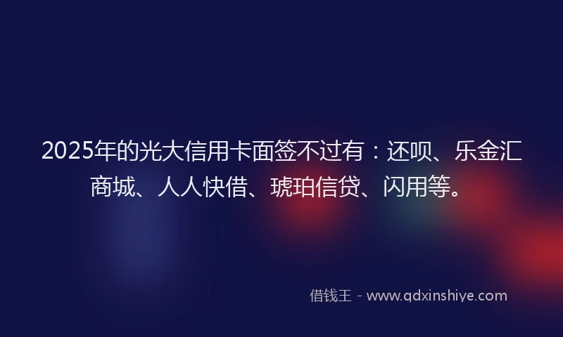 2025年的光大信用卡面签不过有：还呗、乐金汇商城、人人快借、琥珀信贷、闪用等。