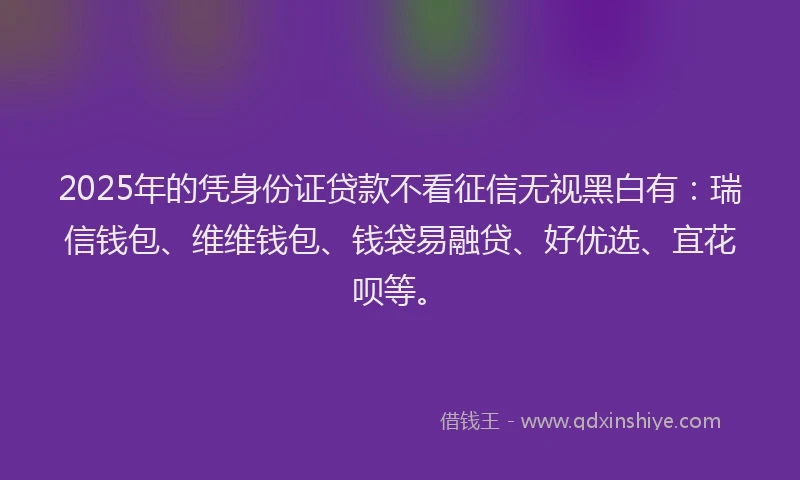 2025年的凭身份证贷款不看征信无视黑白有：瑞信钱包、维维钱包、钱袋易融贷、好优选、宜花呗等。