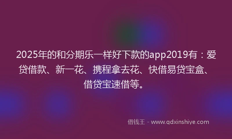 2025年的和分期乐一样好下款的app2019有：爱贷借款、新一花、携程拿去花、快借易贷宝盒、借贷宝速借等。